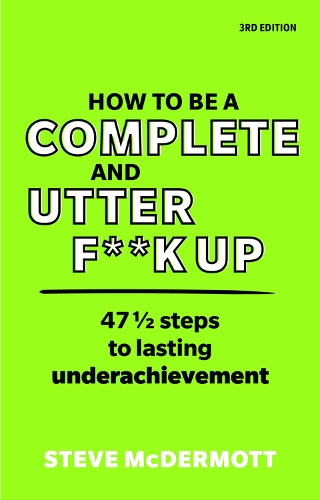 How to be a Complete and Utter F**k Up: 47 1/2 steps to lasting underachievement