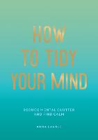 How to Tidy Your Mind: Tips and Techniques to Help You Reduce Mental Clutter and Find...